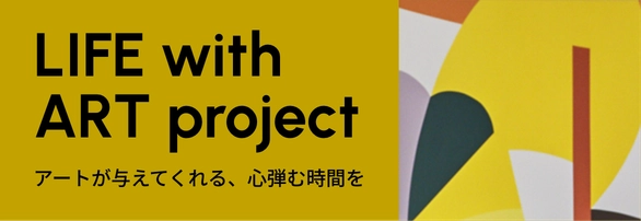 LIFE with ART project アートが与えてくれる、心弾む時間を